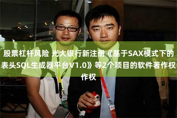 股票杠杆风险 光大银行新注册《基于SAX模式下的表头SQL生成器平台V1.0》等2个项目的软件著作权