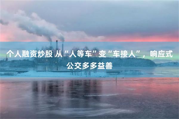 个人融资炒股 从“人等车”变“车接人”，响应式公交多多益善