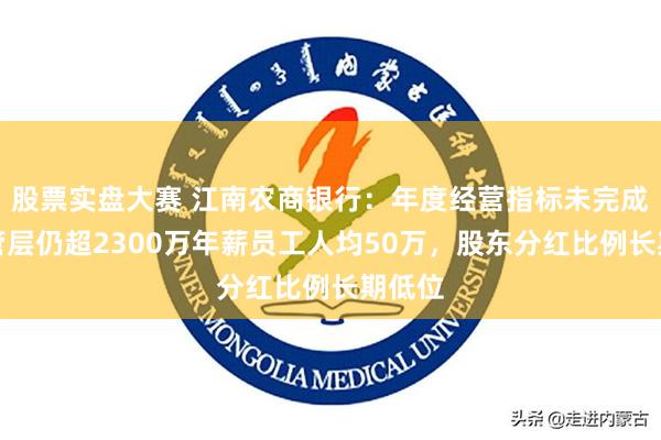 股票实盘大赛 江南农商银行：年度经营指标未完成，高管层仍超2300万年薪员工人均50万，股东分红比例长期低位