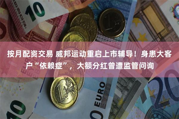 按月配资交易 威邦运动重启上市辅导！身患大客户“依赖症”，大额分红曾遭监管问询