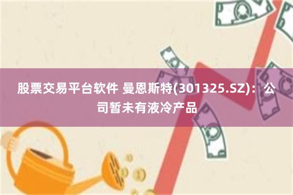 股票交易平台软件 曼恩斯特(301325.SZ)：公司暂未有液冷产品