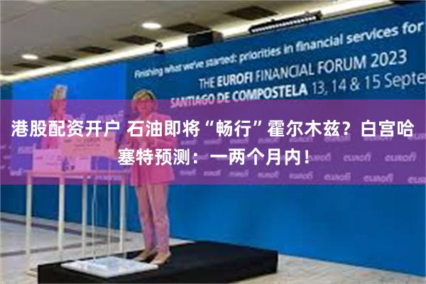 港股配资开户 石油即将“畅行”霍尔木兹？白宫哈塞特预测：一两个月内！