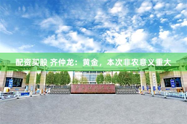 配资买股 齐仲龙：黄金，本次非农意义重大
