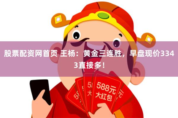 股票配资网首页 王杨：黄金三连胜，早盘现价3343直接多！
