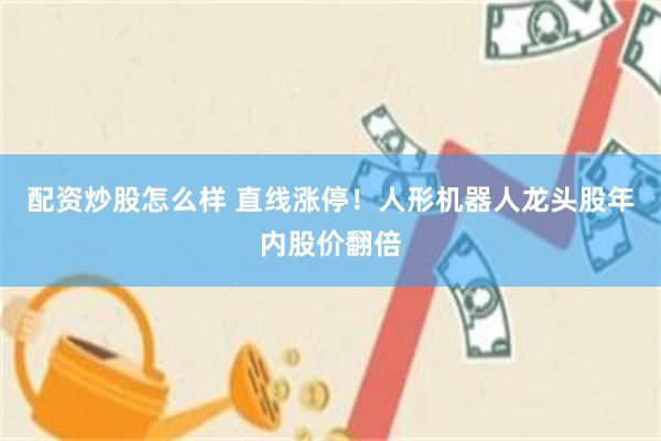 配资炒股怎么样 直线涨停！人形机器人龙头股年内股价翻倍