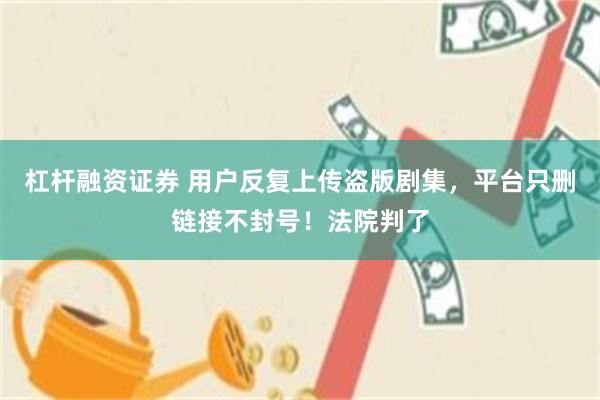 杠杆融资证券 用户反复上传盗版剧集，平台只删链接不封号！法院判了