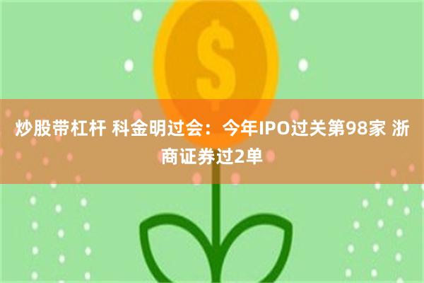 炒股带杠杆 科金明过会：今年IPO过关第98家 浙商证券过2单