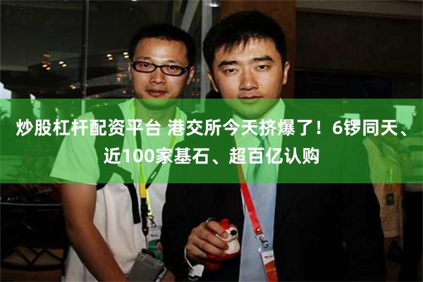 炒股杠杆配资平台 港交所今天挤爆了！6锣同天、近100家基石、超百亿认购