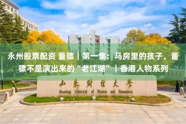 永州股票配资 董骠｜第一集：马房里的孩子，董骠不是演出来的“老江湖”｜香港人物系列