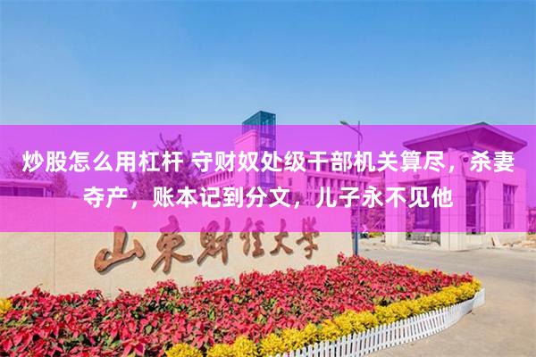 炒股怎么用杠杆 守财奴处级干部机关算尽，杀妻夺产，账本记到分文，儿子永不见他