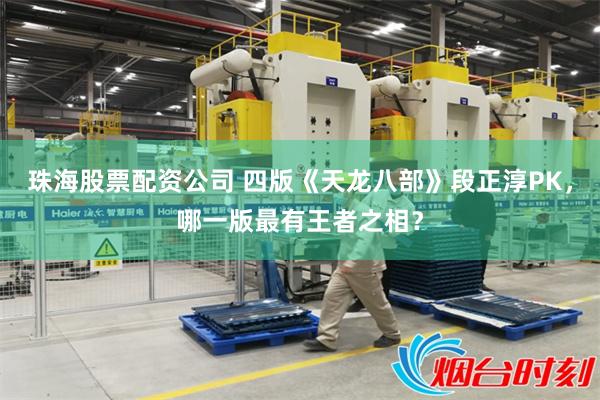 珠海股票配资公司 四版《天龙八部》段正淳PK，哪一版最有王者之相？