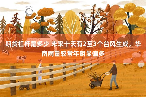 期货杠杆是多少 未来十天有2至3个台风生成，华南雨量较常年明显偏多