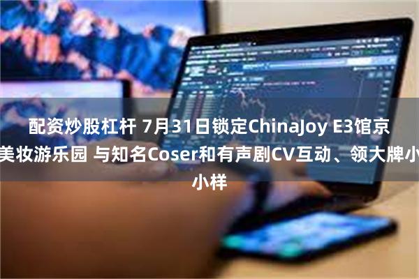 配资炒股杠杆 7月31日锁定ChinaJoy E3馆京东美妆游乐园 与知名Coser和有声剧CV互动、领大牌小样