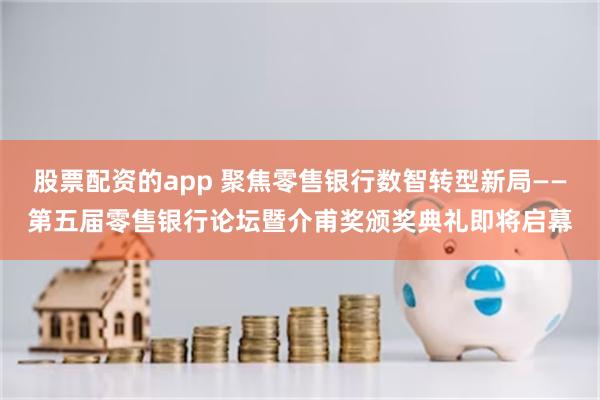 股票配资的app 聚焦零售银行数智转型新局——第五届零售银行论坛暨介甫奖颁奖典礼即将启幕