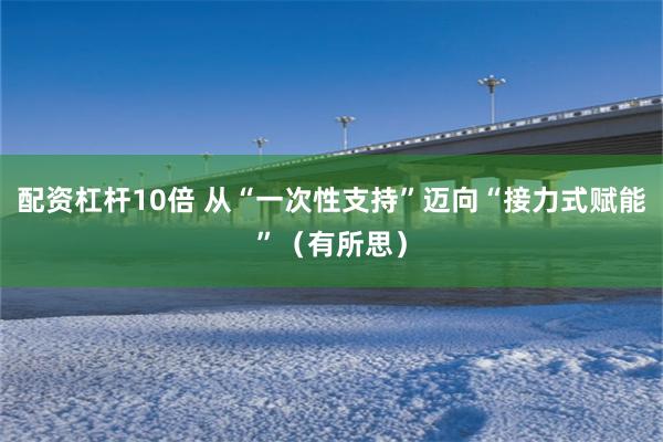 配资杠杆10倍 从“一次性支持”迈向“接力式赋能”（有所思）