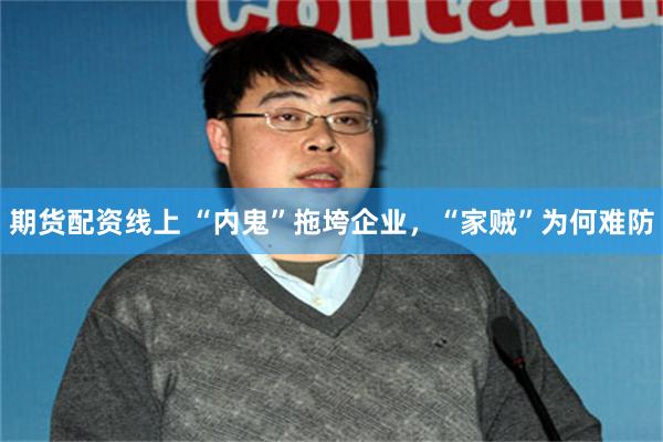 期货配资线上 “内鬼”拖垮企业，“家贼”为何难防