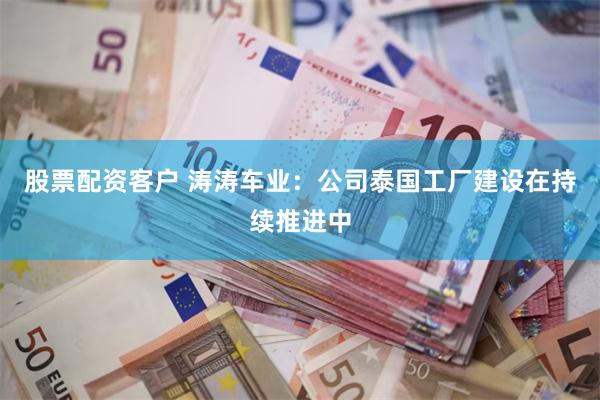 股票配资客户 涛涛车业：公司泰国工厂建设在持续推进中