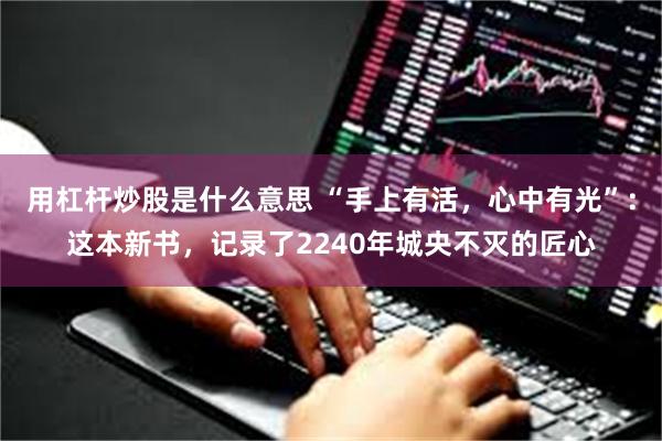 用杠杆炒股是什么意思 “手上有活，心中有光”：这本新书，记录了2240年城央不灭的匠心