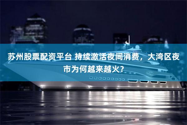 苏州股票配资平台 持续激活夜间消费，大湾区夜市为何越来越火？