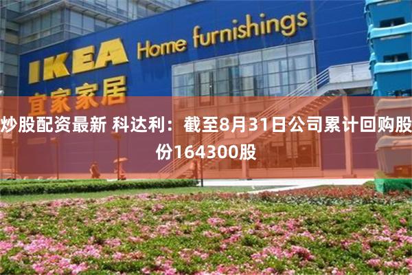 炒股配资最新 科达利：截至8月31日公司累计回购股份164300股
