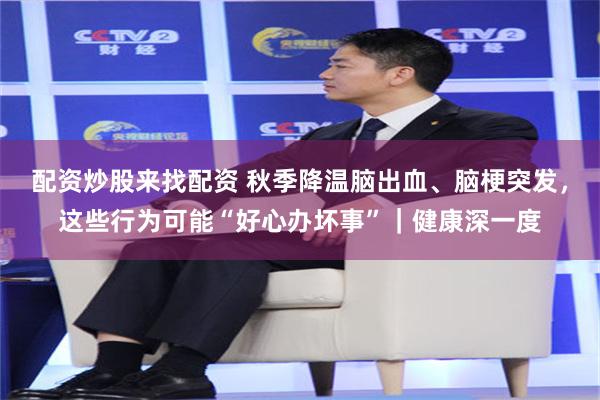 配资炒股来找配资 秋季降温脑出血、脑梗突发，这些行为可能“好心办坏事”｜健康深一度