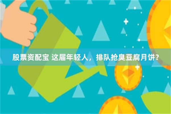 股票资配宝 这届年轻人，排队抢臭豆腐月饼？