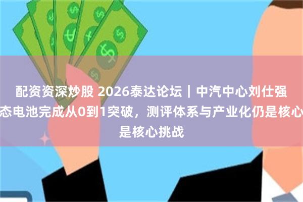 配资资深炒股 2026泰达论坛｜中汽中心刘仕强：固态电池完成从0到1突破，测评体系与产业化仍是核心挑战