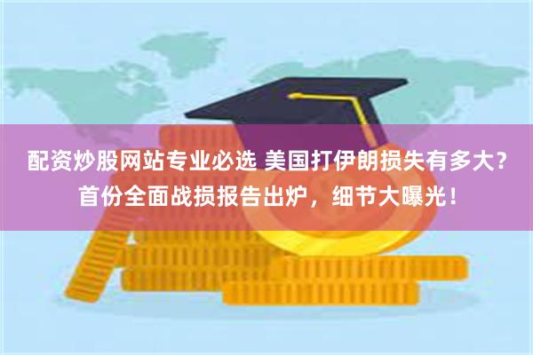 配资炒股网站专业必选 美国打伊朗损失有多大？首份全面战损报告出炉，细节大曝光！