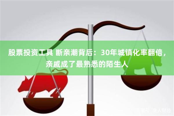股票投资工具 断亲潮背后：30年城镇化率翻倍，亲戚成了最熟悉的陌生人