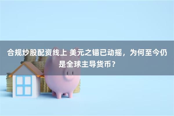合规炒股配资线上 美元之锚已动摇，为何至今仍是全球主导货币？