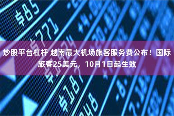 炒股平台杠杆 越南最大机场旅客服务费公布！国际旅客25美元，10月1日起生效