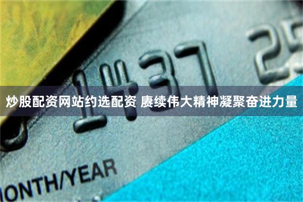 炒股配资网站约选配资 赓续伟大精神凝聚奋进力量